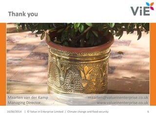 Thank you
16/06/2014 | © Value in Enterprise Limited | Climate change and food security 6
Maarten van der Kamp maarten@valueinenterprise.co.uk
Managing Director www.valueinenterprise.co.uk
 