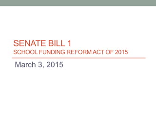 SENATE BILL 1
SCHOOL FUNDING REFORM ACT OF 2015
March 3, 2015
 