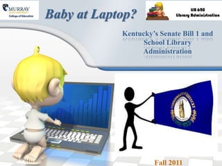 Baby at Laptop?
            Kentucky’s Senate Bill 1 and
                  School Library
                 Administration




                     Fall 2011
 