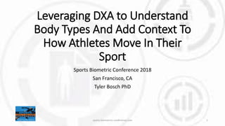 Leveraging DXA to Understand
Body Types And Add Context To
How Athletes Move In Their
Sport
Sports Biometric Conference 2018
San Francisco, CA
Tyler Bosch PhD
sports-biometrics-conference.com 1
 