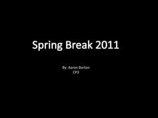 Spring Break 2011 By: Aaron Barton CP3 