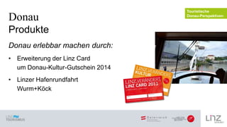 Donau
Produkte
Donau erlebbar machen durch:
• Erweiterung der Linz Card
um Donau-Kultur-Gutschein 2014
• Linzer Hafenrundf...