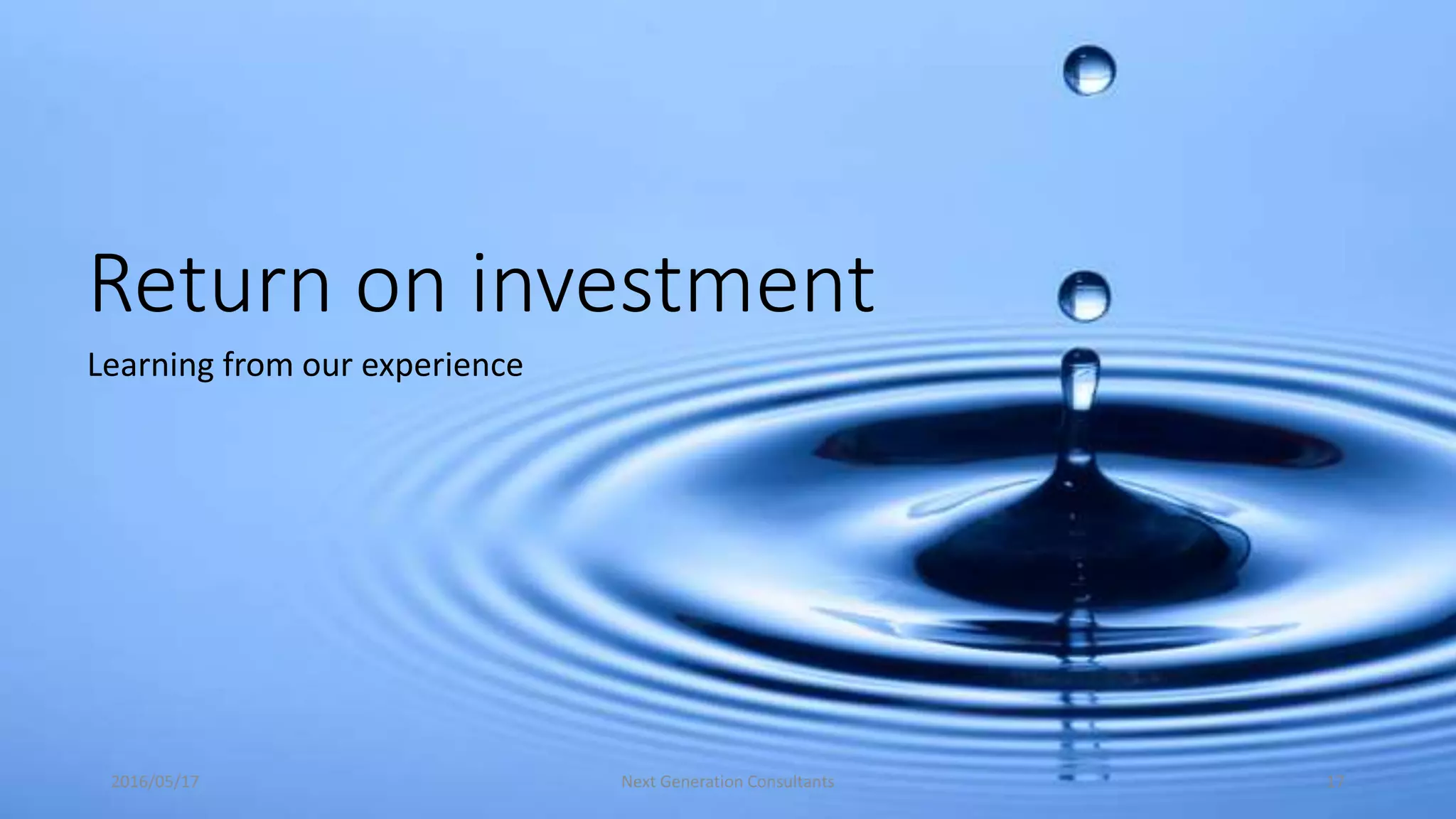 Return on investment
Learning from our experience
2016/05/17 Next Generation Consultants 17
 