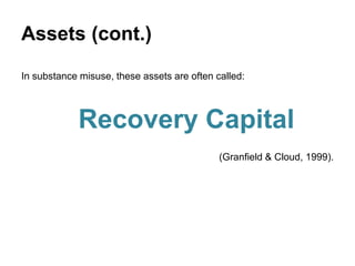 Assets (cont.)
In substance misuse, these assets are often called:
Recovery Capital
(Granfield & Cloud, 1999).
 