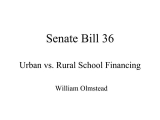 Senate Bill 36 Urban vs. Rural School Financing William Olmstead 