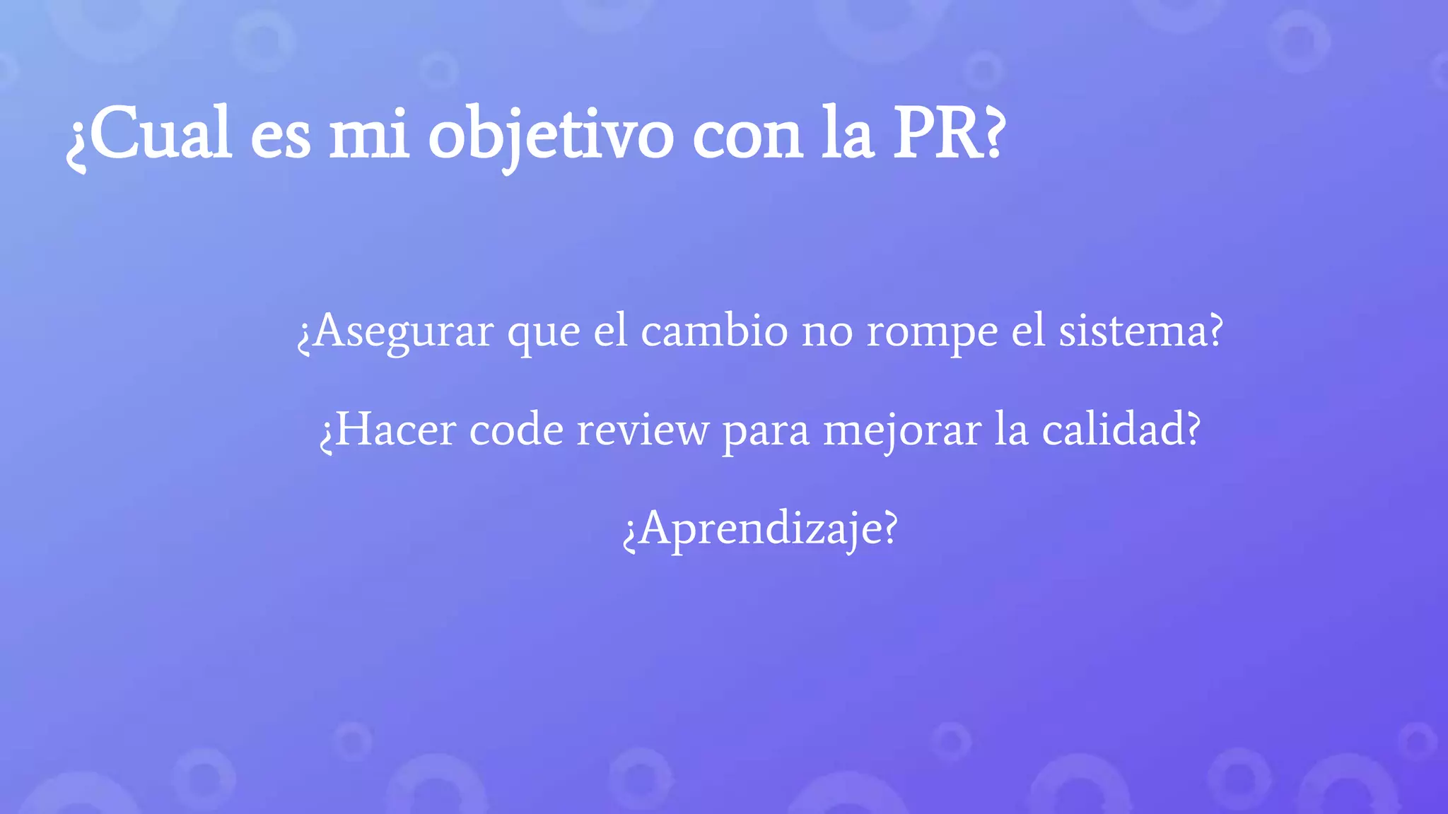 ¿Cual es mi objetivo con la PR?
¿Asegurar que el cambio no rompe el sistema?
¿Hacer code review para mejorar la calidad?
¿Aprendizaje?
 