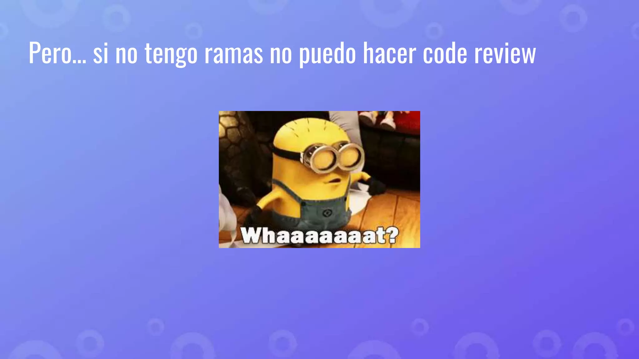 Pero… si no tengo ramas no puedo hacer code review
 