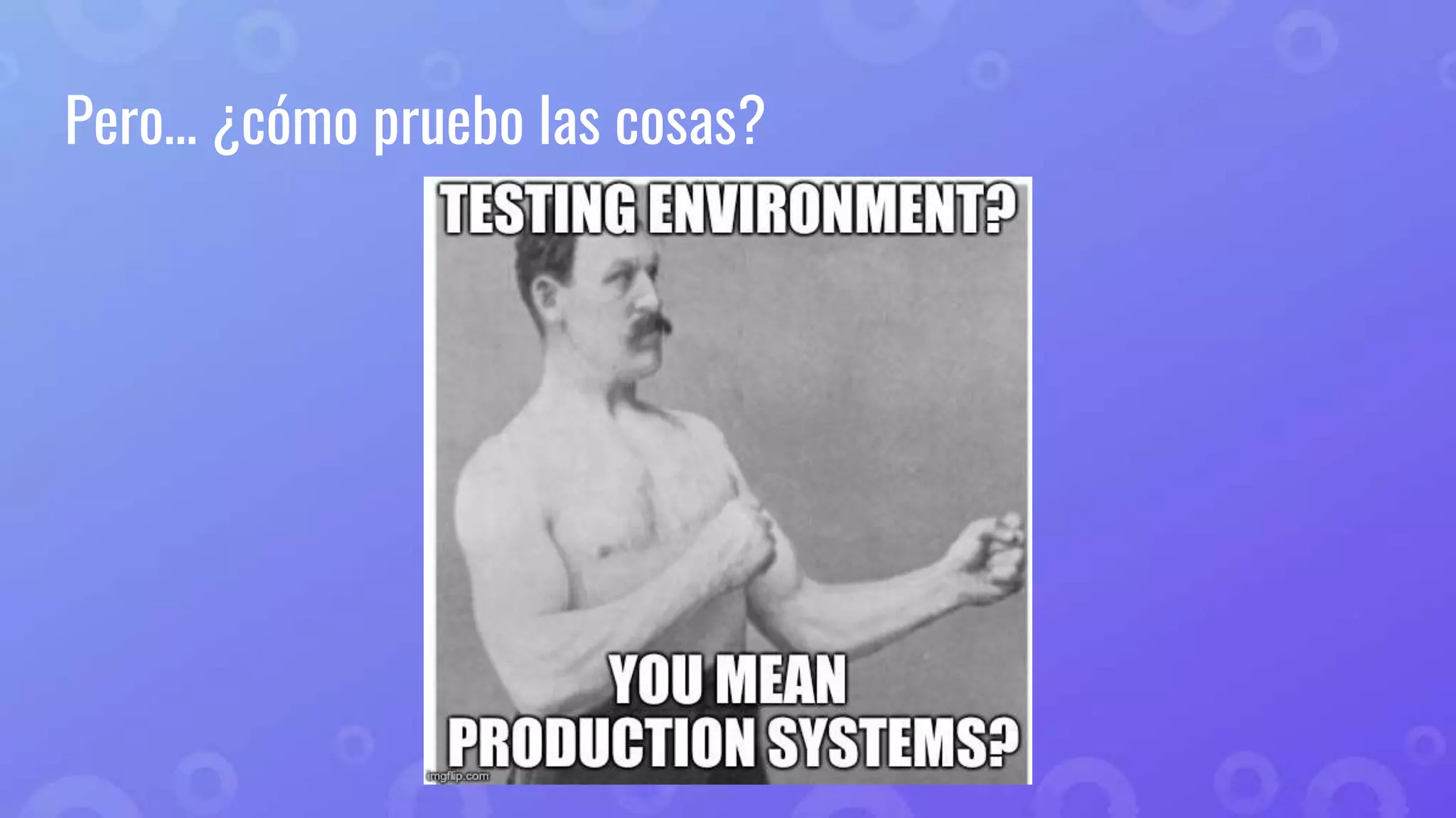 Pero… ¿cómo pruebo las cosas?
 