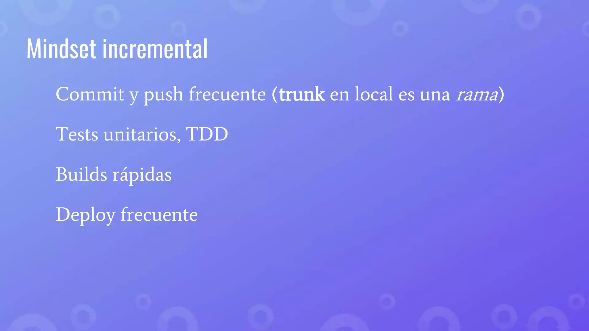 Mindset incremental
Commit y push frecuente (trunk en local es una rama)
Tests unitarios, TDD
Builds rápidas
Deploy frecuente
 
