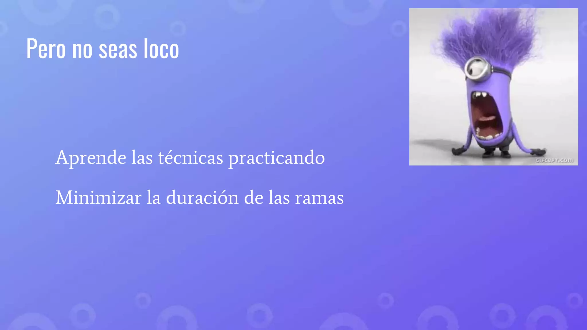 Pero no seas loco
Aprende las técnicas practicando
Minimizar la duración de las ramas
 