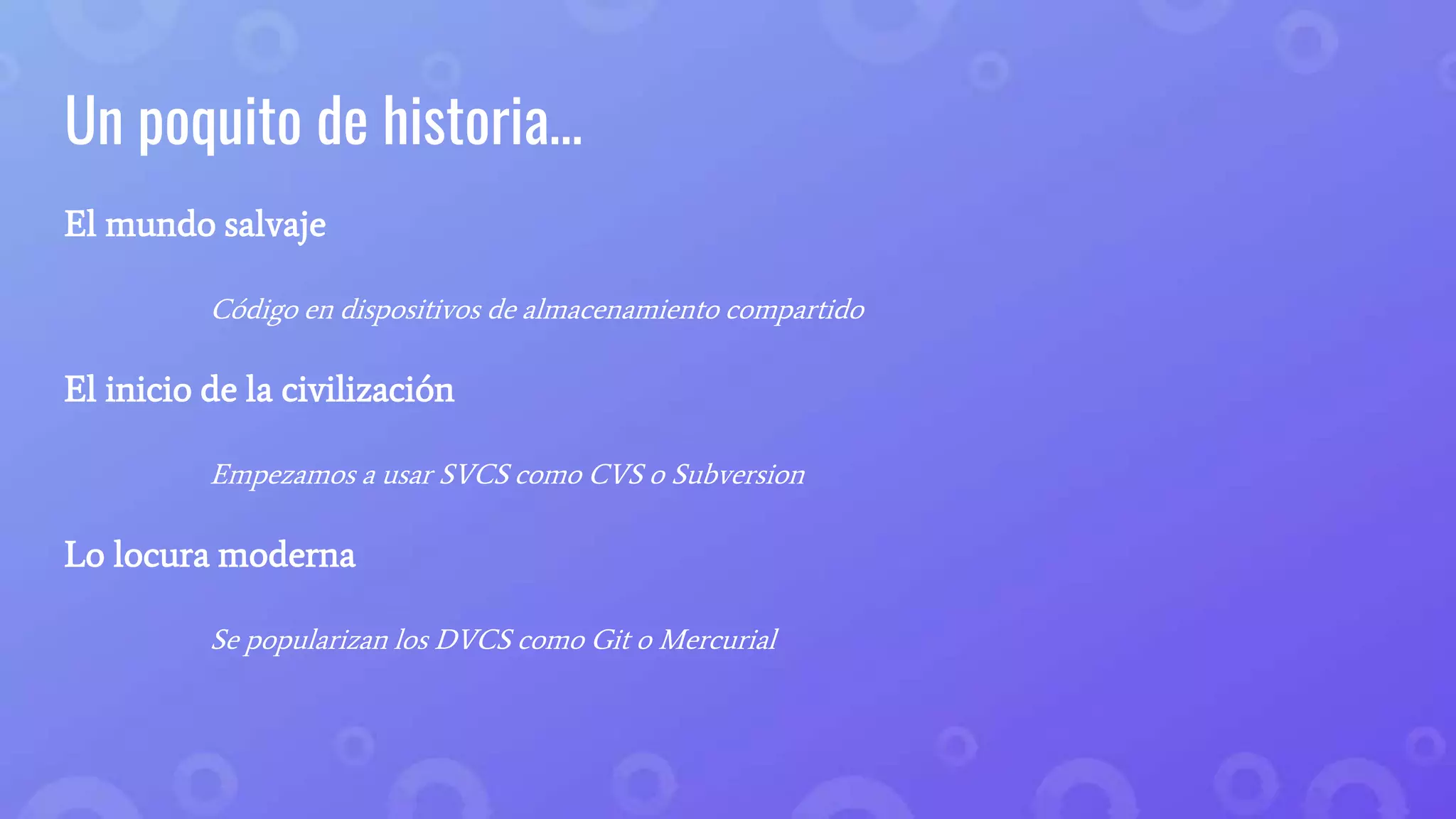 Un poquito de historia…
El mundo salvaje
Código en dispositivos de almacenamiento compartido
El inicio de la civilización
Empezamos a usar SVCS como CVS o Subversion
Lo locura moderna
Se popularizan los DVCS como Git o Mercurial
 