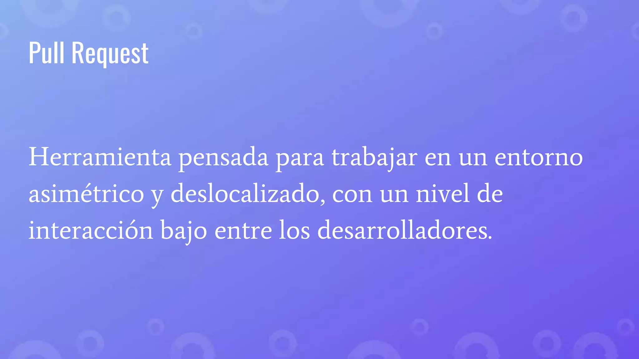 Pull Request
Herramienta pensada para trabajar en un entorno
asimétrico y deslocalizado, con un nivel de
interacción bajo entre los desarrolladores.
 