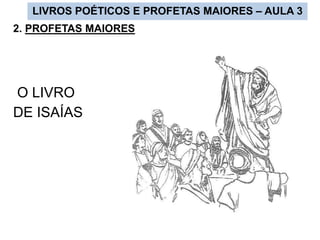 LIVROS POÉTICOS E PROFETAS MAIORES – AULA 3
2. PROFETAS MAIORES
O LIVRO
DE ISAÍAS
 
