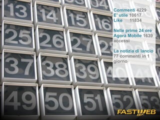 Commenti 4229 
E’ utile 10617 
Like 11834 
Nelle prime 24 ore 
Agorà Mobile 1639 
accessi 
La notizia di lancio 
77 commenti in 1 
giorno 
 