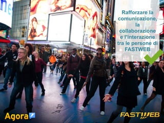Rafforzare la 
comunicazione, 
la 
collaborazione 
e l’interazione 
tra le persone di 
FASTWEB 
 