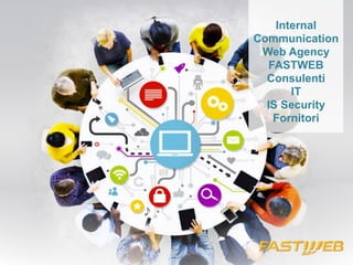 Internal 
Communication 
Web Agency 
FASTWEB 
Consulenti 
IT 
IS Security 
Fornitori 
 