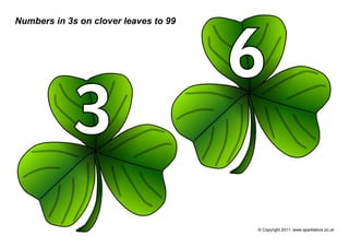 Numbers in 3s on clover leaves to 99




                                       6
             3
                                       © Copyright 2011, www.sparklebox.co.uk
 