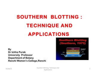 SOUTHERN BLOTTING :
TECHNIQUE AND
APPLICATIONS
By
Dr Ichha Purak
University Professor
Department of Botany
Ranchi Women’s College,Ranchi
Southern Blotting: Technique and
Applications
101/04/15
 