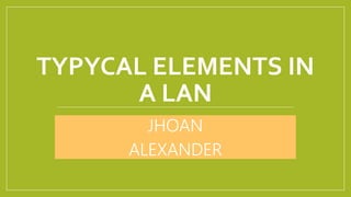 TYPYCAL ELEMENTS IN
A LAN
JHOAN
ALEXANDER
 