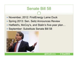 Senate Bill 58
 November, 2012: FirstEnergy Lame Duck
gy
 Spring 2013: Sen. Seitz Announces Review
 Hatfield's, McCoy's, and Stalin’s five-year p
,
y ,
y
plan…
 September: Substitute Senate Bill 58

@OhioEnviro

# StopSB58

 