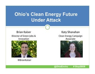 Ohio’s Clean Energy Future
Under Attack
Brian Kaiser

Katy Shanahan

Director of Green Jobs &
Innovation

Clean Energy Campaign
Associate

@BrianKaiser
@OhioEnviro

# StopSB58

 