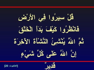 قُلْ سِيرُوا فِي الأَرْضِ  فَانْظُرُوا كَيْفَ بَدَأَ الْخَلْقَ  ثُمَّ اللَّهُ يُنْشِئُ النَّشْأَةَ الْآَخِرَةَ  إِنَّ اللَّهَ عَلَى كُلِّ شَيْءٍ قَدِيرٌ   [ العنكبوت : 20] 