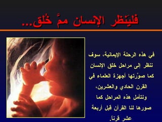 فليَنظر الإنسان ممَّ خُلق ... في هذه الرحلة الإيمانية،  سوف ننظر إلى مراحل خلق الإنسان كما صوَّرتها أجهزة العلماء في القرن الحادي والعشرين ، ونتأمل هذه المراحل كما صورها لنا القرآن قبل أربعة عشر قرناً . 