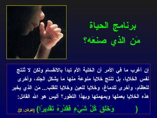 إن أغرب ما في الأمر أن الخلية الأم تبدأ بالانقسام ولكن لا تُنتج نفس الخلايا، بل تنتج خلايا منوعة منها ما يشكل الجلد، وأخرى للعظام، وأخرى للدماغ، وخلايا للعين وخلايا للقلب ...  مَن الذي يخبر هذه الخلايا بعملها وبمهمتها وبهذا التطور؟ أليس هو الله القائل :  ( وَخَلَقَ كُلَّ شَيْءٍ فَقَدَّرَهُ تَقْدِيرًا )   [ الفرقان : 2]. برنامج الحياة مَن الذي صنعَه؟ 