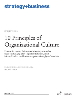 strategy+business
ISSUE 82 SPRING 2016
BY JON KATZENBACH, CAROLIN OELSCHLEGEL,
AND JAMES THOMAS
REPRINT 16105
10 Principles of
Organizational Culture
Companies can tap their natural advantage when they
focus on changing a few important behaviors, enlist
informal leaders, and harness the power of employees’ emotions.
 