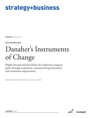 strategy+business
REPRINT 16109
ISSUE 82 SPRING 2016
MODERATED BY GEORGE ROTH AND ART KLEINER
AN S+B ROUNDTABLE
Danaher’s Instruments
of Change
Highly focused and diversiﬁed, this industrial company
grows through acquisition, customer-facing innovation,
and continuous improvement.
 