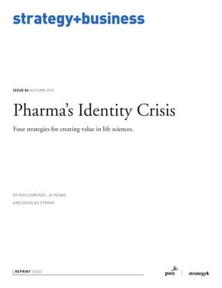 strategy+business
ISSUE 84 AUTUMN 2016
REPRINT 16302
BY RICK EDMUNDS, JO PISANI,
AND DOUGLAS STRANG
Pharma’s Identity Crisis
Four strategies for creating value in life sciences.
 
