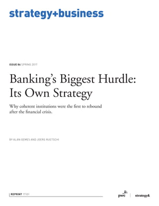 strategy+business
ISSUE 86 SPRING 2017
REPRINT 17101
BY ALAN GEMES AND JOERG RUETSCHI
Banking’s Biggest Hurdle:
Its Own Strategy
Why coherent institutions were the first to rebound
after the financial crisis.
 