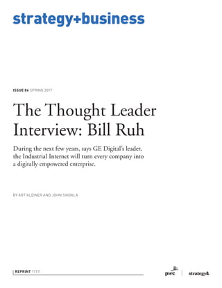 strategy+business
ISSUE 86 SPRING 2017
REPRINT 17111
BY ART KLEINER AND JOHN SVIOKLA
The Thought Leader
Interview: Bill Ruh
During the next few years, says GE Digital’s leader,
the Industrial Internet will turn every company into
a digitally empowered enterprise.
 