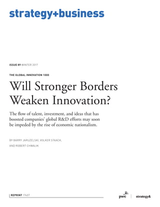 strategy+business
ISSUE 89 WINTER 2017
REPRINT 17407
BY BARRY JARUZELSKI, VOLKER STAACK,
AND ROBERT CHWALIK
THE GLOBAL INNOVATION 1000
Will Stronger Borders
Weaken Innovation?
The ﬂow of talent, investment, and ideas that has
boosted companies’ global R&D efforts may soon
be impeded by the rise of economic nationalism.
 