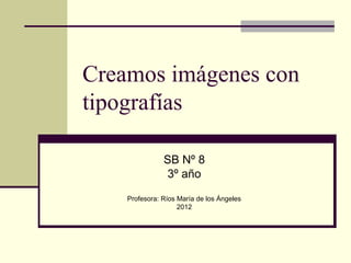 Creamos imágenes con
tipografías

               SB Nº 8
               3º año
    Profesora: Ríos María de los Ángeles
                    2012
 