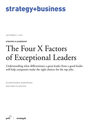 strategy+business
BY DAVID REIMER, ADAM BRYANT,
AND HARRY FEUERSTEIN
STRATEGY & LEADERSHIP
The Four X Factors
of Exceptional Leaders
Understanding what differentiates a great leader from a good leader
will help companies make the right choices for the top jobs.
SEPTEMBER 11, 2018
 
