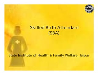 Skilled Birth Attendant
                      (SBA)



State Institute of Health & Family Welfare, Jaipur
 