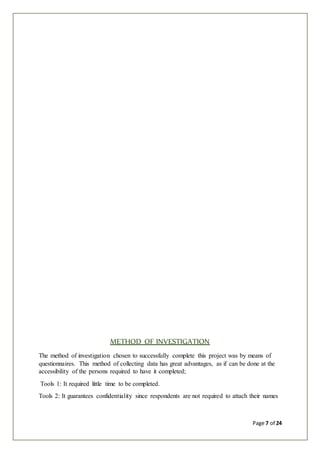 Page 7 of 24
METHOD OF INVESTIGATION
The method of investigation chosen to successfully complete this project was by means of
questionnaires. This method of collecting data has great advantages, as if can be done at the
accessibility of the persons required to have it completed;
Tools 1: It required little time to be completed.
Tools 2: It guarantees confidentiality since respondents are not required to attach their names
 