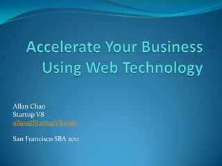 Accelerate Your Business Using Web Technology Allan Chao Startup V8 allan@StartupV8.com San Francisco SBA 2011 