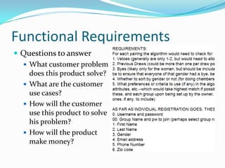 Functional Requirements
 Questions to answer
   What customer problem
    does this product solve?
   What are the customer
    use cases?
   How will the customer
    use this product to solve
    his problem?
   How will the product
    make money?
 
