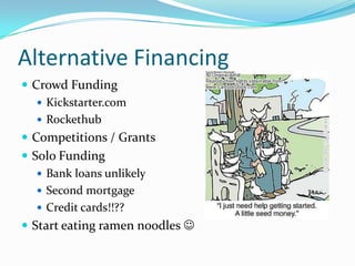 Alternative Financing
 Crowd Funding
    Kickstarter.com
    Rockethub
 Competitions / Grants
 Solo Funding
    Bank loans unlikely
    Second mortgage
    Credit cards!!??
 Start eating ramen noodles 
 