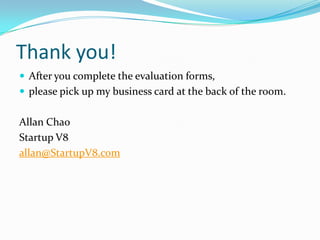 Thank you!
 After you complete the evaluation forms,
 please pick up my business card at the back of the room.


Allan Chao
Startup V8
allan@StartupV8.com
 