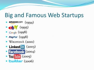 Big and Famous Web Startups
 Amazon.c (1994)
 Ebay      (1995)
   Googl (1998)
   Paypal (1998)
   Wikipedia (2001)
   LinkedIn ( (2003)
   Facebook (2004)
   YouTube (2005)
   Twitter (2006)
 