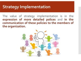 Strategy Implementation
The value of strategy implementation is in the
expression of more detailed polices and in the
communication of these policies to the members of
the organization.
 