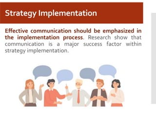 Strategy Implementation
Effective communication should be emphasized in
the implementation process. Research show that
communication is a major success factor within
strategy implementation.
 