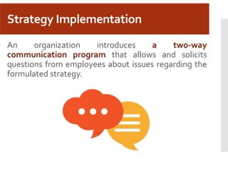 Strategy Implementation
An organization introduces a two-way
communication program that allows and solicits
questions from employees about issues regarding the
formulated strategy.
 