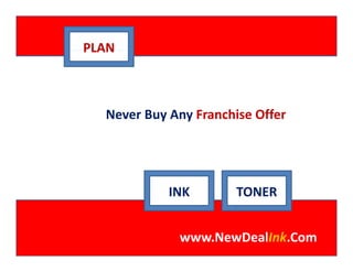 PLAN



  Never Buy Any Franchise Offer
  Never Buy Any Franchise Offer




            INK        TONER


             www.NewDealInk.Com
 