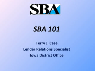 SBA 101
Terry J. Case
Lender Relations Specialist
Iowa District Office
 