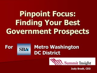 Pinpoint Focus:
  Finding Your Best
Government Prospects

For   Metro Washington
      DC District


                   Judy Bradt, CEO
 