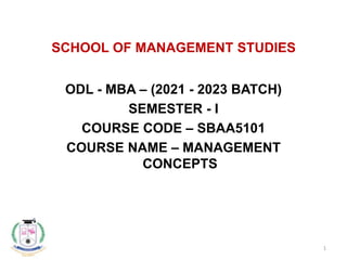 SCHOOL OF MANAGEMENT STUDIES
ODL - MBA – (2021 - 2023 BATCH)
SEMESTER - I
COURSE CODE – SBAA5101
COURSE NAME – MANAGEMENT
CONCEPTS
1
 